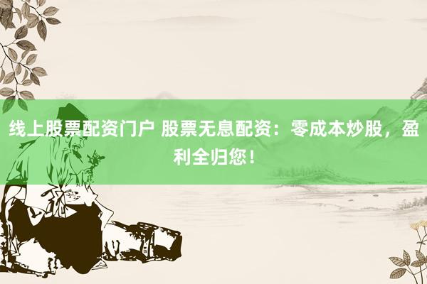 线上股票配资门户 股票无息配资：零成本炒股，盈利全归您！
