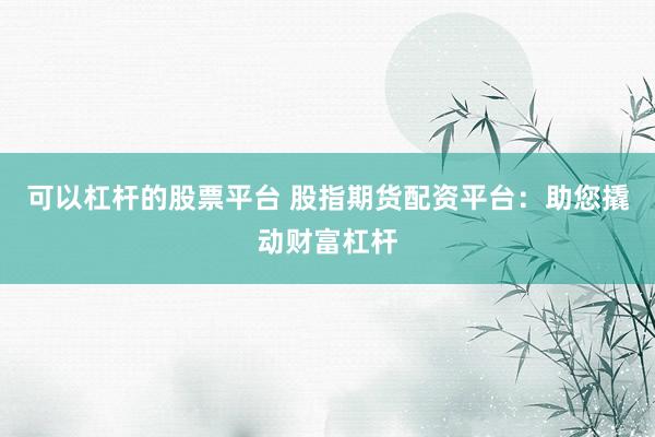 可以杠杆的股票平台 股指期货配资平台：助您撬动财富杠杆