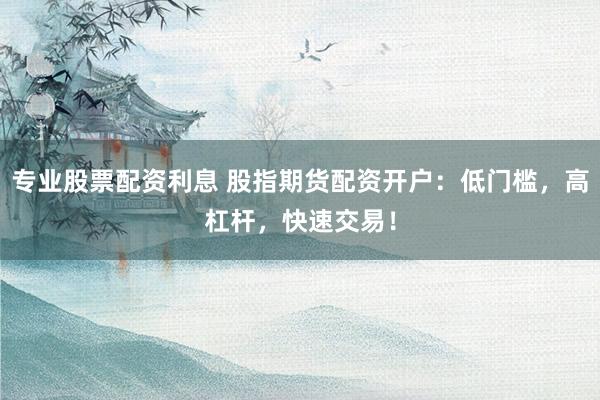 专业股票配资利息 股指期货配资开户：低门槛，高杠杆，快速交易！