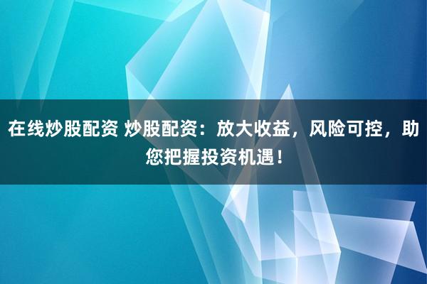在线炒股配资 炒股配资：放大收益，风险可控，助您把握投资机遇！