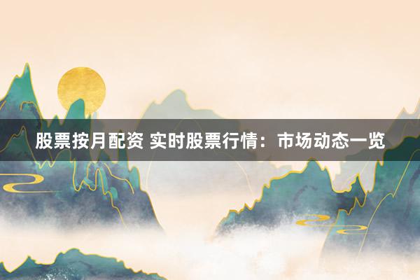 股票按月配资 实时股票行情：市场动态一览
