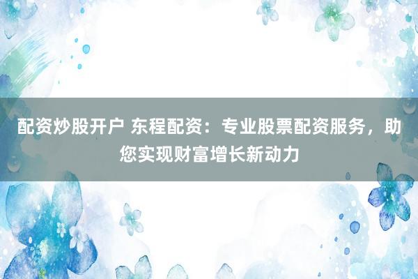 配资炒股开户 东程配资：专业股票配资服务，助您实现财富增长新动力