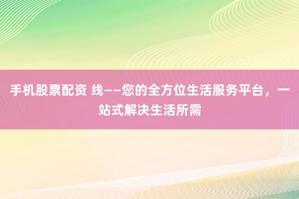 手机股票配资 线——您的全方位生活服务平台,一站式解决生活所需