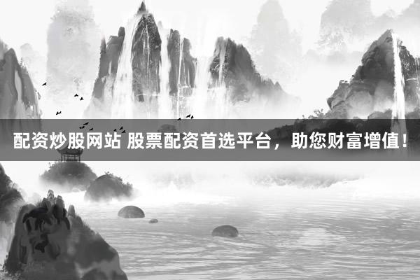 配资炒股网站 股票配资首选平台，助您财富增值！