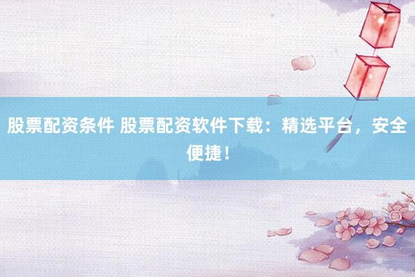 股票配资条件 股票配资软件下载：精选平台，安全便捷！