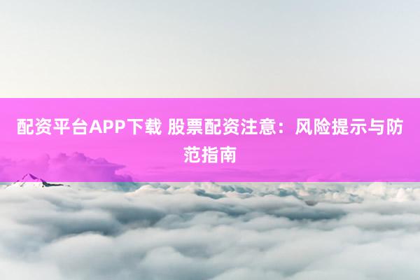 配资平台APP下载 股票配资注意：风险提示与防范指南
