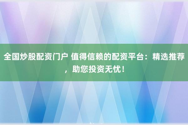 全国炒股配资门户 值得信赖的配资平台:精选推荐,助您投资无忧!