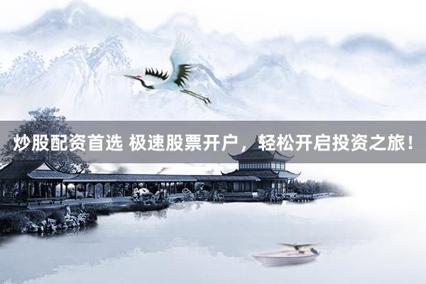 炒股配资首选 极速股票开户，轻松开启投资之旅！