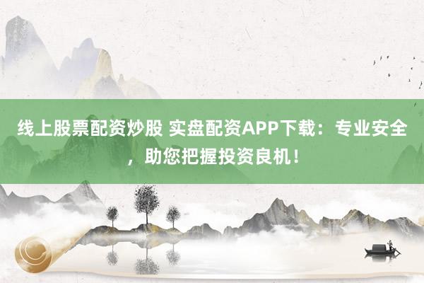 线上股票配资炒股 实盘配资APP下载:专业安全,助您把握投资良机!
