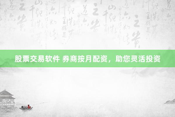 股票交易软件 券商按月配资，助您灵活投资