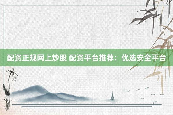 配资正规网上炒股 配资平台推荐：优选安全平台
