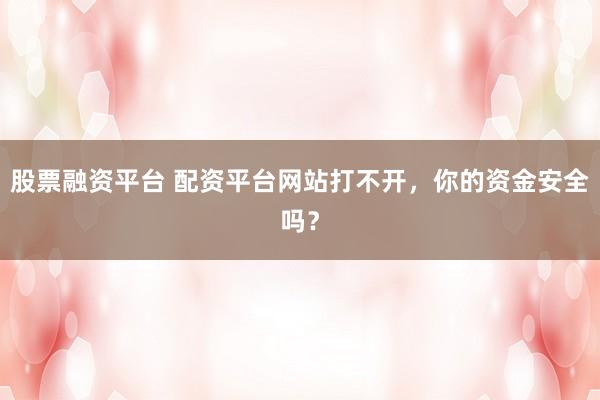 股票融资平台 配资平台网站打不开，你的资金安全吗？