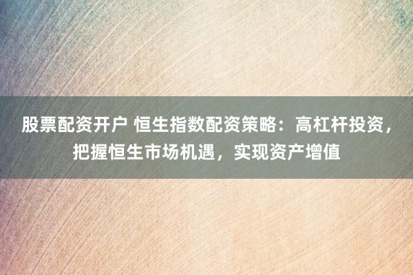 股票配资开户 恒生指数配资策略：高杠杆投资，把握恒生市场机遇，实现资产增值