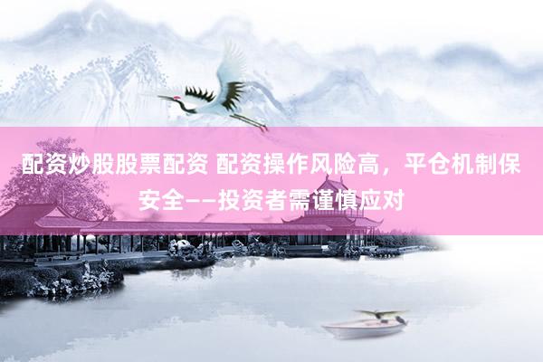 配资炒股股票配资 配资操作风险高，平仓机制保安全——投资者需谨慎应对