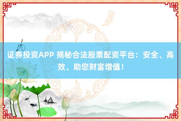 证券投资APP 揭秘合法股票配资平台：安全、高效、助您财富增值！