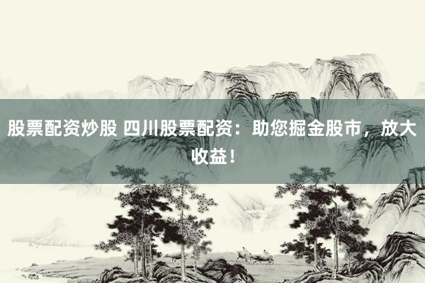 股票配资炒股 四川股票配资：助您掘金股市，放大收益！