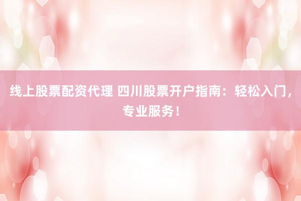 线上股票配资代理 四川股票开户指南：轻松入门，专业服务！