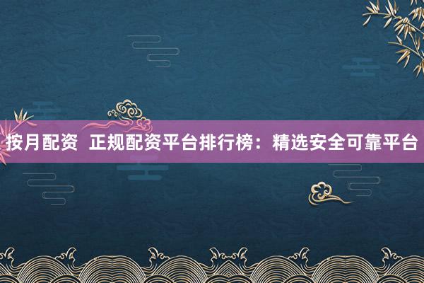 按月配资  正规配资平台排行榜：精选安全可靠平台