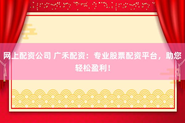 网上配资公司 广禾配资:专业股票配资平台,助您轻松盈利!