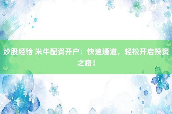 炒股经验 米牛配资开户：快速通道，轻松开启投资之路！