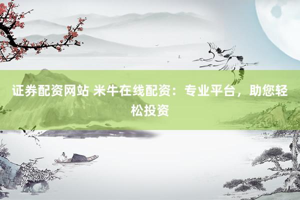 证券配资网站 米牛在线配资：专业平台，助您轻松投资