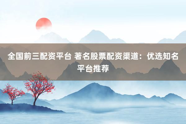全国前三配资平台 著名股票配资渠道:优选知名平台推荐