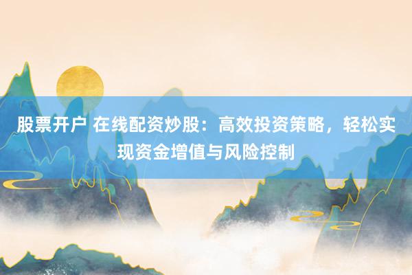股票开户 在线配资炒股：高效投资策略，轻松实现资金增值与风险控制