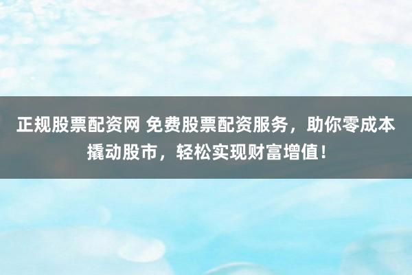 正规股票配资网 免费股票配资服务,助你零成本撬动股市,轻松实现财富增值!