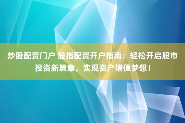 炒股配资门户 股指配资开户指南:轻松开启股市投资新篇章,实现资产增值梦想!