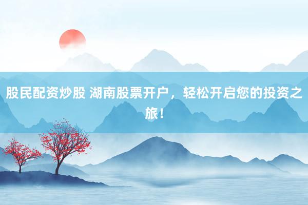 股民配资炒股 湖南股票开户，轻松开启您的投资之旅！