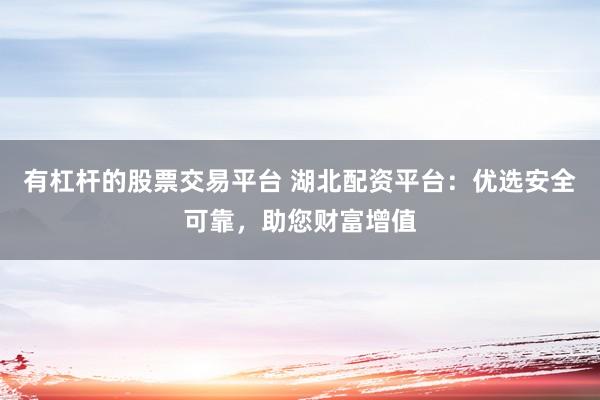 有杠杆的股票交易平台 湖北配资平台：优选安全可靠，助您财富增值