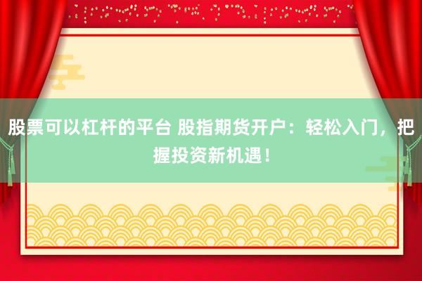 股票可以杠杆的平台 股指期货开户:轻松入门,把握投资新机遇!