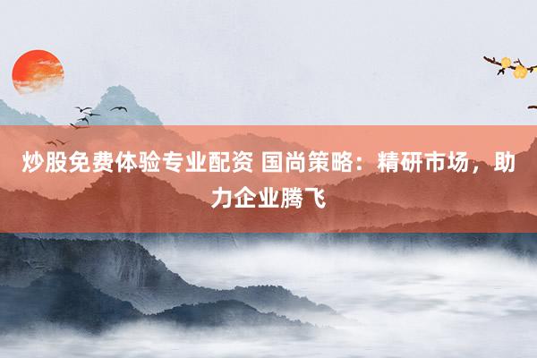 炒股免费体验专业配资 国尚策略：精研市场，助力企业腾飞