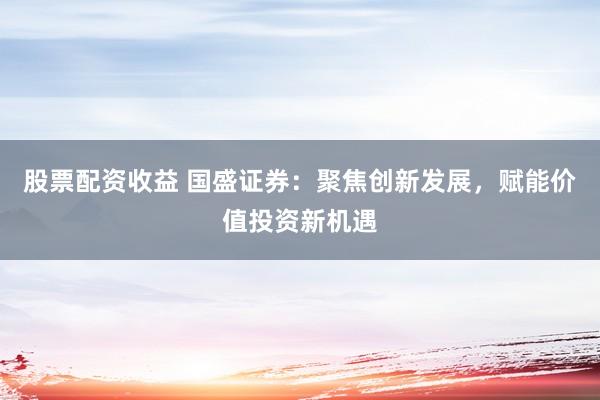 股票配资收益 国盛证券：聚焦创新发展，赋能价值投资新机遇