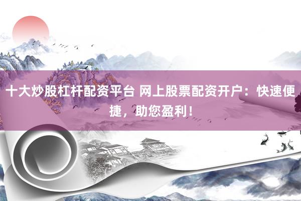 十大炒股杠杆配资平台 网上股票配资开户：快速便捷，助您盈利！