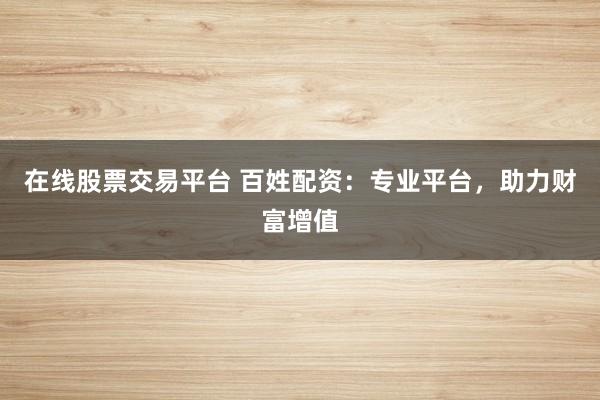 在线股票交易平台 百姓配资：专业平台，助力财富增值