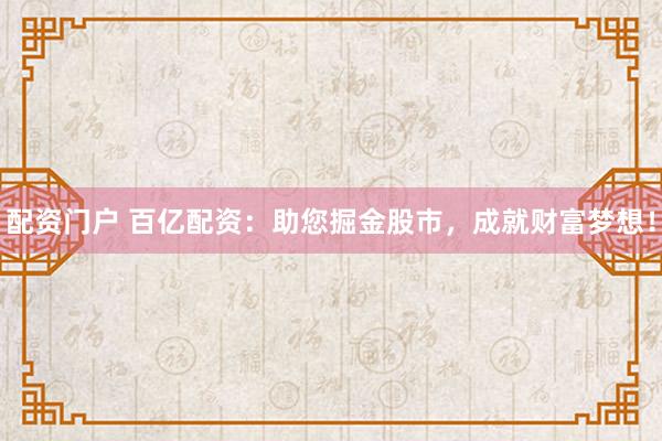 配资门户 百亿配资：助您掘金股市，成就财富梦想！