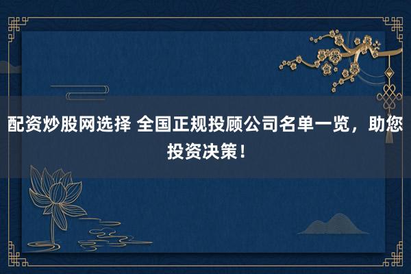 配资炒股网选择 全国正规投顾公司名单一览，助您投资决策！