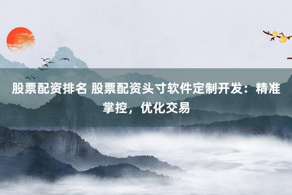 股票配资排名 股票配资头寸软件定制开发：精准掌控，优化交易