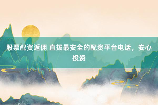 股票配资返佣 直拨最安全的配资平台电话，安心投资