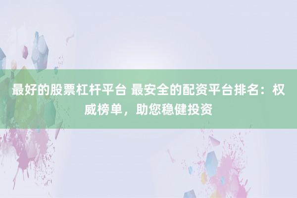 最好的股票杠杆平台 最安全的配资平台排名：权威榜单，助您稳健投资