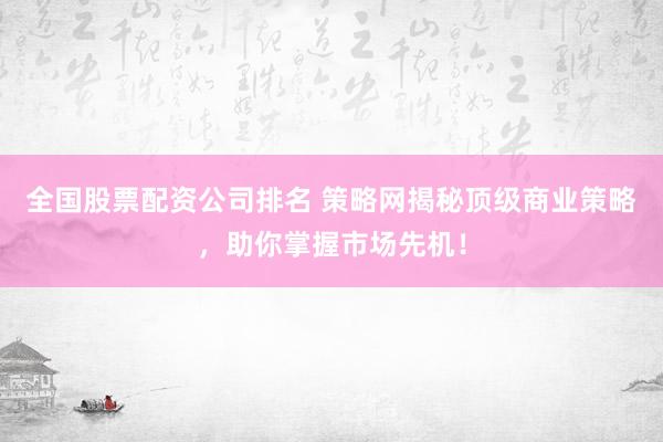 全国股票配资公司排名 策略网揭秘顶级商业策略，助你掌握市场先机！