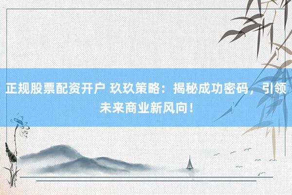 正规股票配资开户 玖玖策略：揭秘成功密码，引领未来商业新风向！