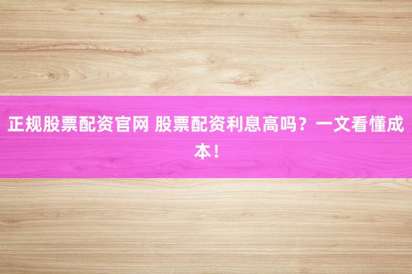 正规股票配资官网 股票配资利息高吗？一文看懂成本！