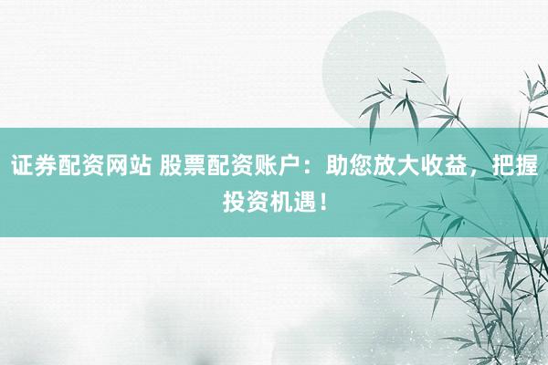 证券配资网站 股票配资账户:助您放大收益,把握投资机遇!