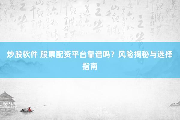 炒股软件 股票配资平台靠谱吗？风险揭秘与选择指南