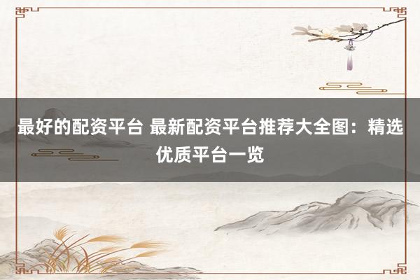 最好的配资平台 最新配资平台推荐大全图：精选优质平台一览