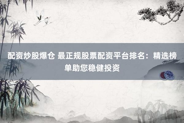 配资炒股爆仓 最正规股票配资平台排名:精选榜单助您稳健投资
