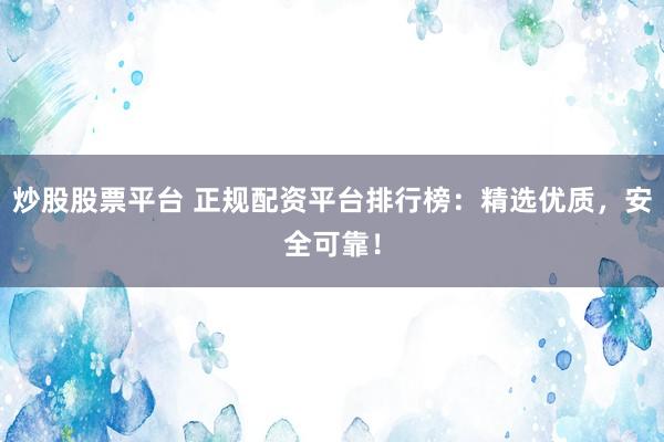 炒股股票平台 正规配资平台排行榜：精选优质，安全可靠！