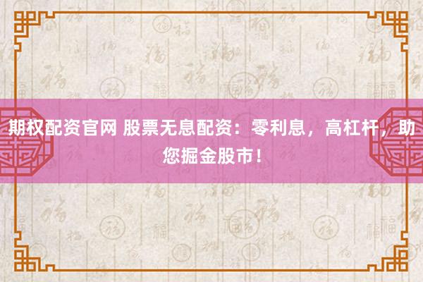 期权配资官网 股票无息配资:零利息,高杠杆,助您掘金股市!